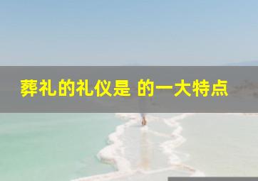 葬礼的礼仪是 的一大特点